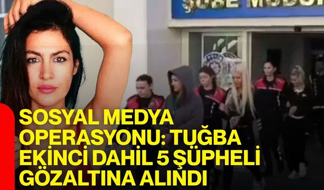 Sosyal medya operasyonu: Tuğba Ekinci dahil 5 şüpheli gözaltına alındı