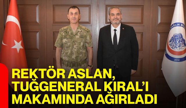 Rektör Aslan, Tuğgeneral Kıral’ı makamında ağırladı
