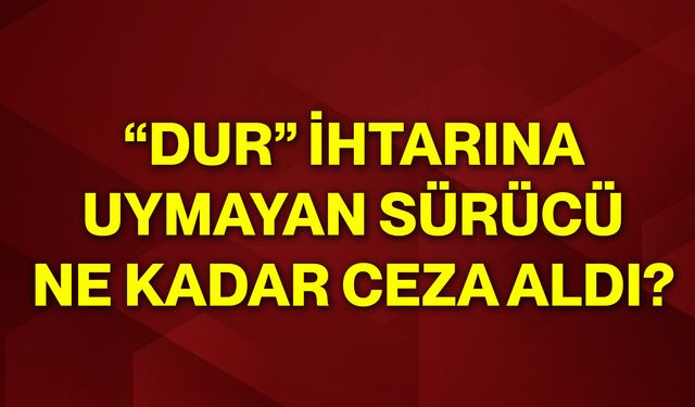 “Dur” ihtarına uymayan sürücü ne kadar ceza aldı?