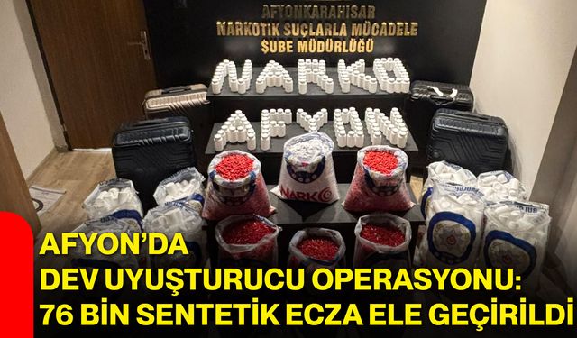 Afyon’da dev uyuşturucu operasyonu: 76 bin sentetik ecza ele geçirildi