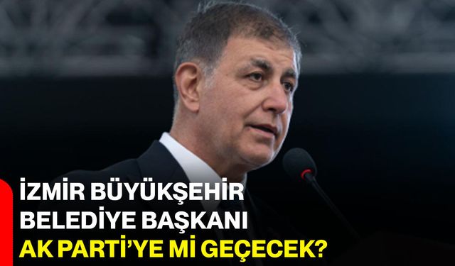 İzmir Büyükşehir Belediye Başkanı AK Parti’ye mi geçecek?