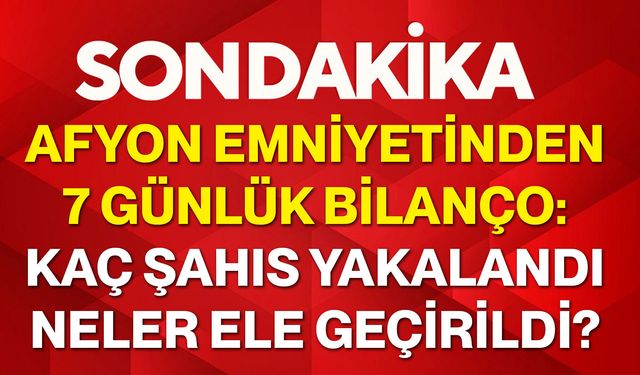Afyon Emniyetinden 7 günlük bilanço: Kaç şahıs yakalandı, neler ele geçirildi?