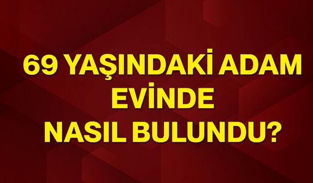 69 yaşındaki adam evinde nasıl bulundu?