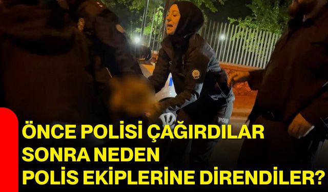 Önce polisi çağırdılar, sonra neden polis ekiplerine direndiler?