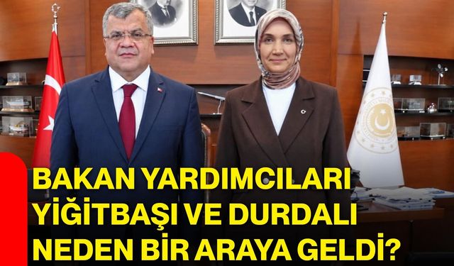 Bakan Yardımcıları Yiğitbaşı ve Durdalı neden bir araya geldi?