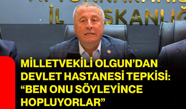 Milletvekili Olgun’dan devlet hastanesi tepkisi: “Ben onu söyleyince hopluyorlar”