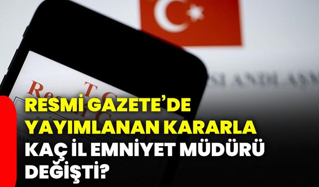 Resmi Gazete’de yayımlanan kararla kaç il emniyet müdürü değişti?