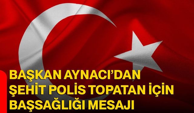 Başkan Aynacı’dan şehit polis topatan için başsağlığı mesajı