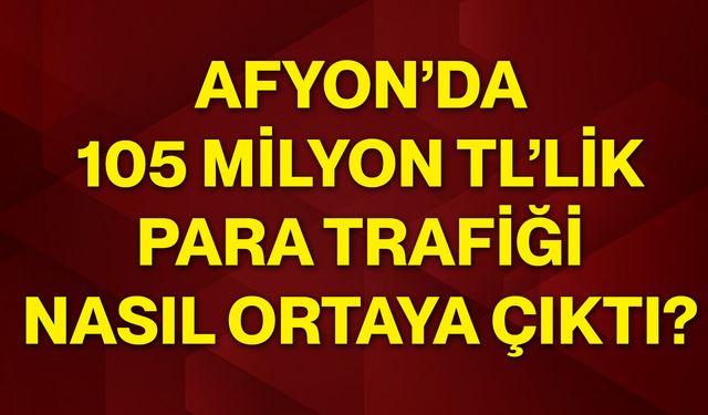 Afyon’da 105 milyon TL’lik para trafiği nasıl ortaya çıktı?