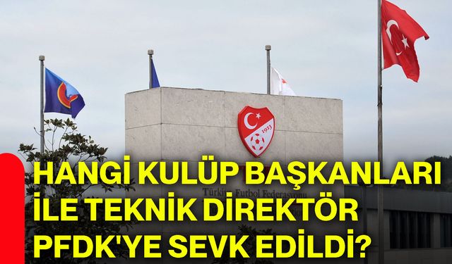 Hangi kulüp başkanları ile teknik direktör PFDK'ye sevk edildi?