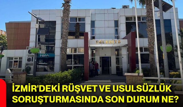 İzmir'deki rüşvet ve usulsüzlük soruşturmasında son durum ne?