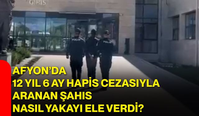 Afyon’da 12 yıl 6 ay hapis cezasıyla aranan şahıs nasıl yakayı ele verdi?