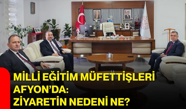 Milli Eğitim müfettişleri Afyon’da: Ziyaretin nedeni ne?