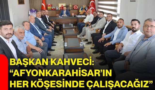 Başkan Kahveci: “Afyonkarahisar’ın her köşesinde çalışacağız”