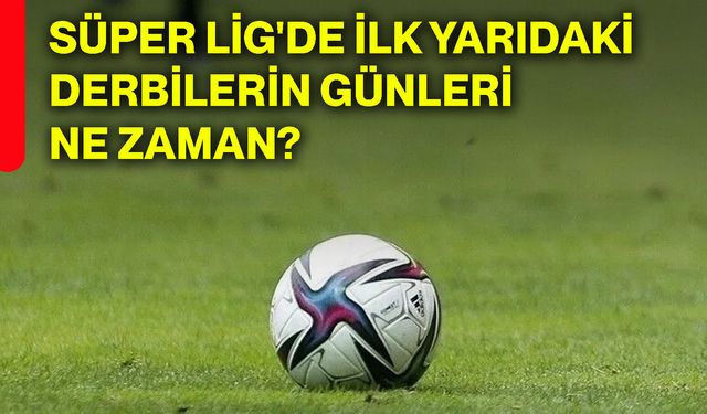 Süper Lig'de ilk yarıdaki derbilerin günleri ne zaman?