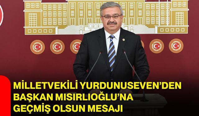 Milletvekili Yurdunuseven’den Başkan Mısırlıoğlu’na geçmiş olsun mesajı