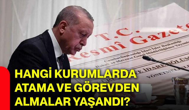 Hangi kurumlarda atama ve görevden almalar yaşandı?