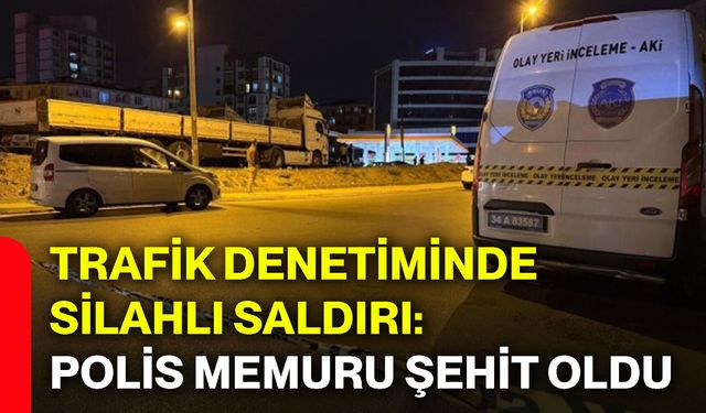 Trafik denetiminde silahlı saldırı: Polis memuru şehit oldu