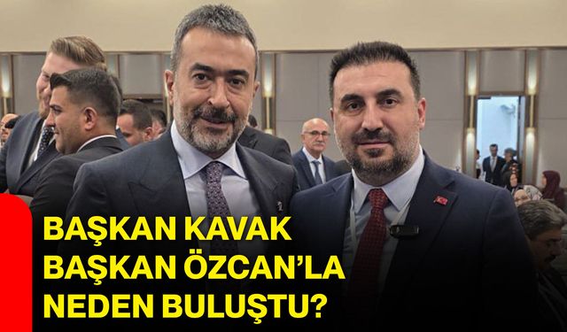 Başkan Kavak, Başkan Özcan’la neden buluştu?