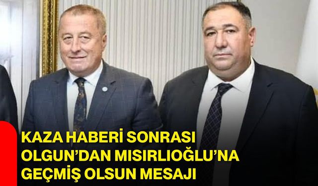 Kaza haberi sonrası Olgun’dan Mısırlıoğlu’na geçmiş olsun mesajı