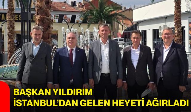 Başkan Yıldırım, İstanbul’dan gelen heyeti ağırladı