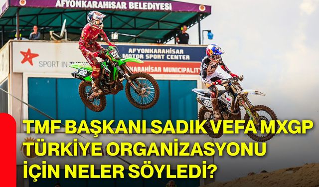 TMF Başkanı Sadık Vefa, MXGP Türkiye organizasyonu için neler söyledi?