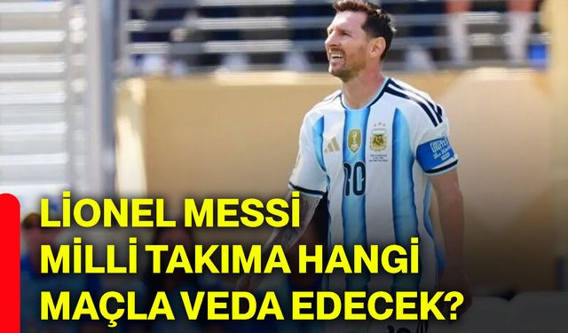 Lionel Messi milli takıma hangi maçla veda edecek?