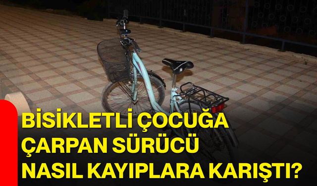 Bisikletli çocuğa çarpan sürücü nasıl kayıplara karıştı?