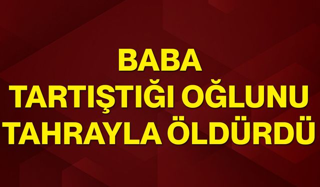Baba tartıştığı oğlunu tahrayla öldürdü