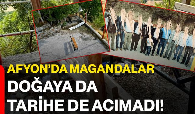 Afyon’da magandalar doğaya da tarihe de acımadı!