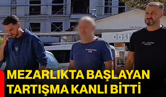 Mezarlıkta başlayan tartışma kanlı bitti