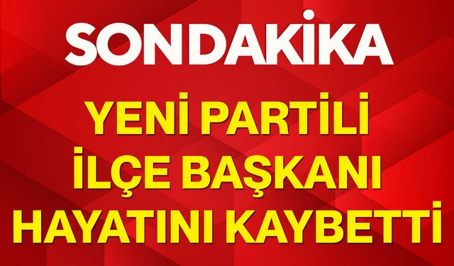 YENİ Partili ilçe başkanı hayatını kaybetti