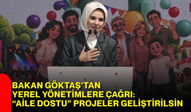 Bakan Göktaş’tan yerel yönetimlere çağrı: “Aile Dostu” projeler geliştirilsin