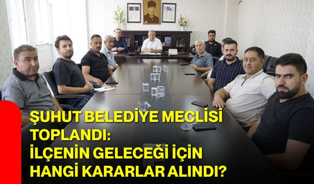 Şuhut Belediye Meclisi toplandı: İlçenin geleceği için hangi kararlar alındı?