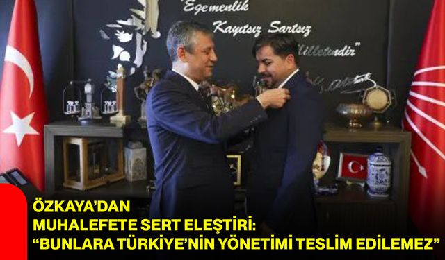 Özkaya’dan muhalefete sert eleştiri: “Bunlara Türkiye’nin yönetimi teslim edilemez”