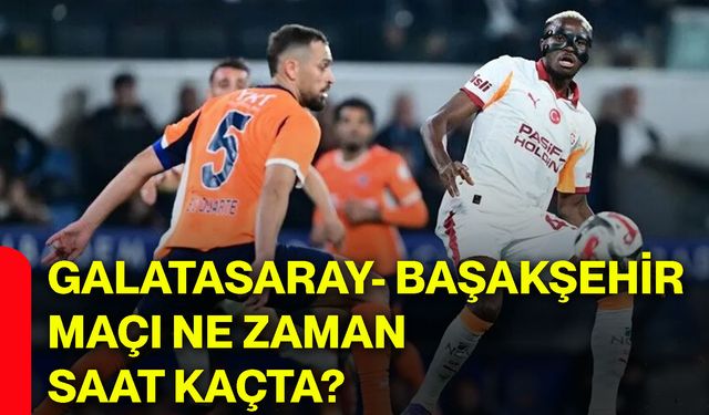 Galatasaray- Başakşehir maçı ne zaman saat kaçta?