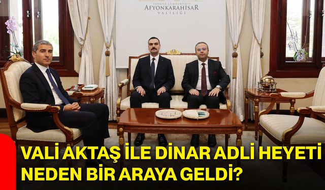 Vali Aktaş ile Dinar adli heyeti neden bir araya geldi?