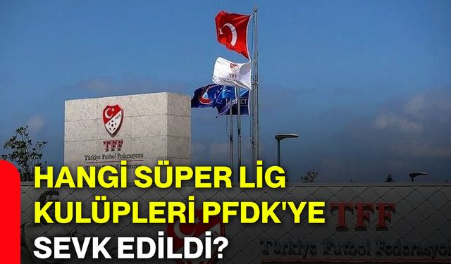 Hangi Süper Lig kulüpleri PFDK'ye sevk edildi?
