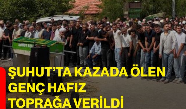 Şuhut’ta kazada ölen genç hafız toprağa verildi