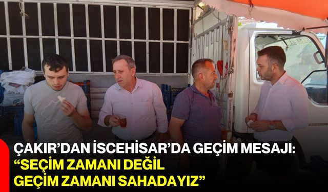 Çakır’dan İscehisar’da geçim mesajı: “Seçim zamanı değil, geçim zamanı sahadayız”