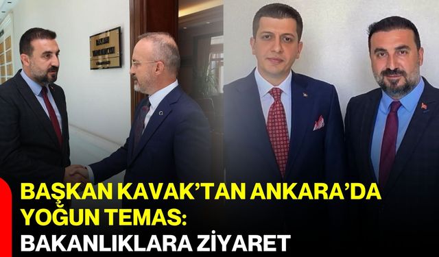 Başkan Kavak’tan Ankara’da yoğun temas: Bakanlıklara ziyaret