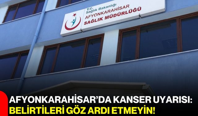 Afyonkarahisar’da kanser uyarısı: Belirtileri göz ardı etmeyin!