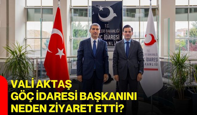 Vali Aktaş Göç İdaresi Başkanını neden ziyaret etti?
