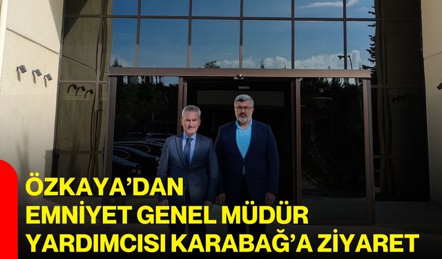 Özkaya’dan Emniyet Genel Müdür Yardımcısı Karabağ’a ziyaret