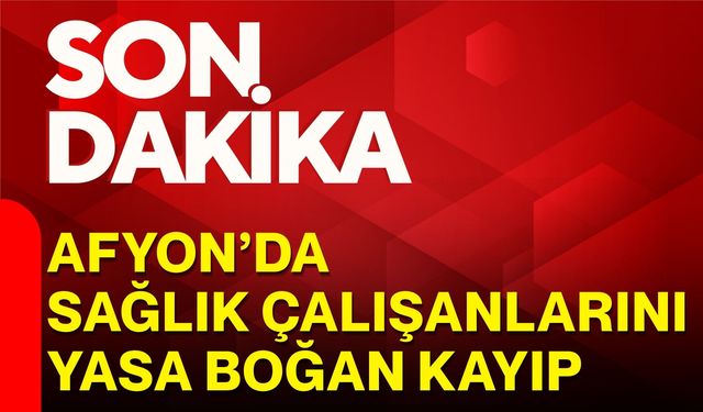 Afyon’da sağlık çalışanlarını yasa boğan kayıp