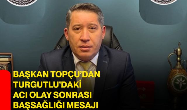 Başkan Topçu’dan Turgutlu’daki acı olay sonrası başsağlığı mesajı