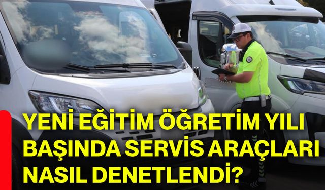 Yeni eğitim öğretim yılı başında servis araçları nasıl denetlendi?