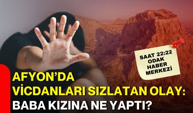 Afyon’da vicdanları sızlatan olay: Baba kızına ne yaptı?