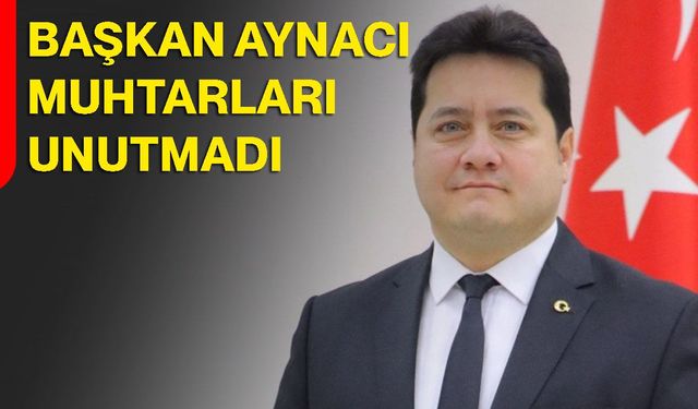 Başkan Aynacı muhtarları unutmadı