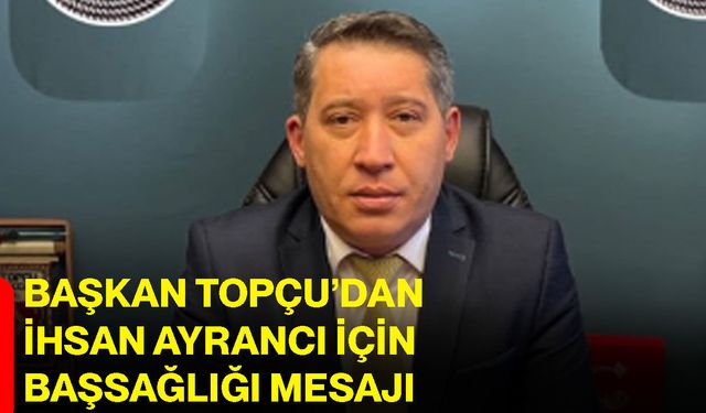 Başkan Topçu’dan İhsan Ayrancı için başsağlığı mesajı